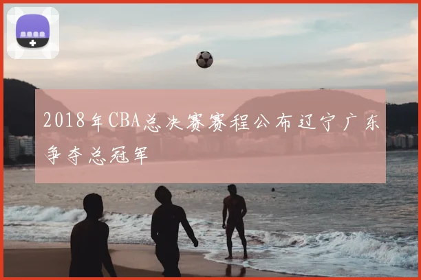 2018年CBA总决赛赛程公布辽宁广东争夺总冠军
