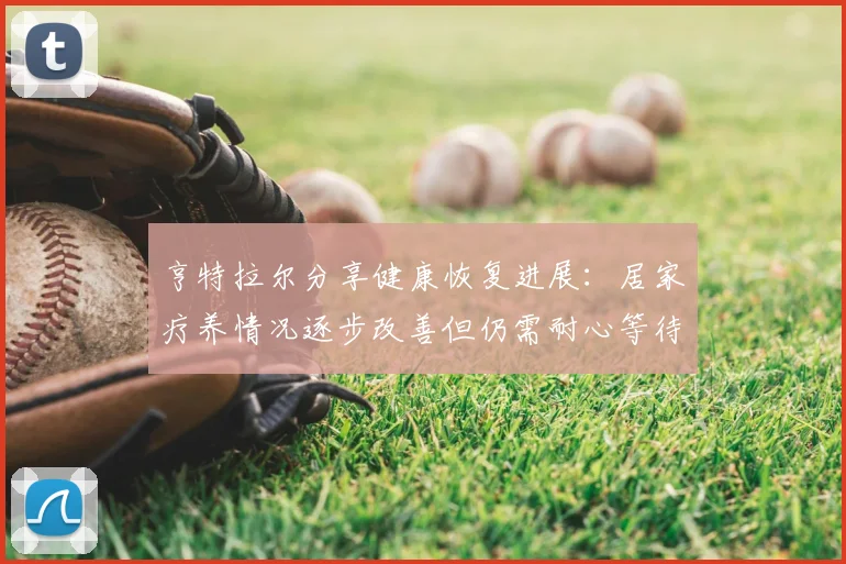 亨特拉尔分享健康恢复进展:居家疗养情况逐步改善但仍需耐心等待
