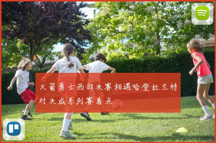 火箭勇士西部决赛相遇哈登杜兰特对决成系列赛看点