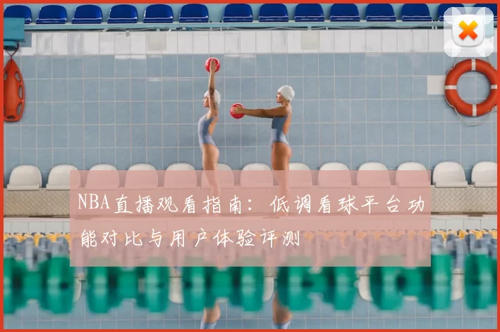 NBA直播观看指南：低调看球平台功能对比与用户体验评测