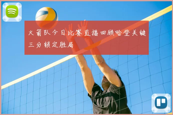 火箭队今日比赛直播回顾哈登关键三分锁定胜局