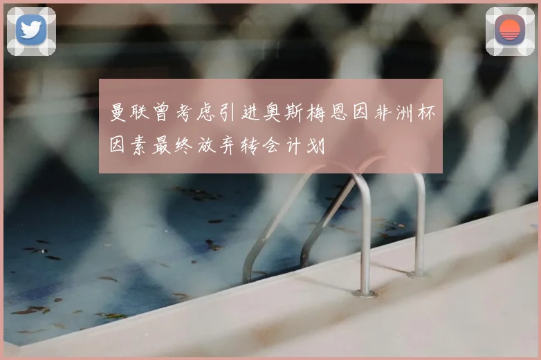 曼联曾考虑引进奥斯梅恩因非洲杯因素最终放弃转会计划
