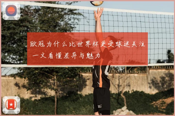 欧冠为什么比世界杯更受球迷关注 一文看懂差异与魅力