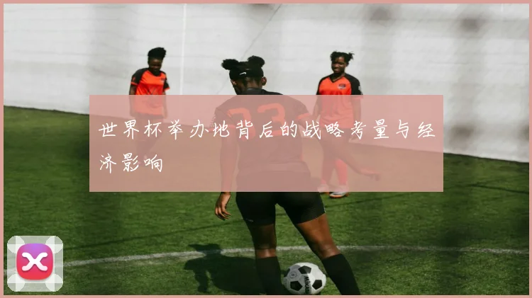 世界杯举办地背后的战略考量与经济影响
