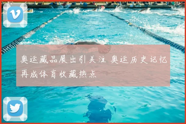 奥运藏品展出引关注 奥运历史记忆再成体育收藏热点