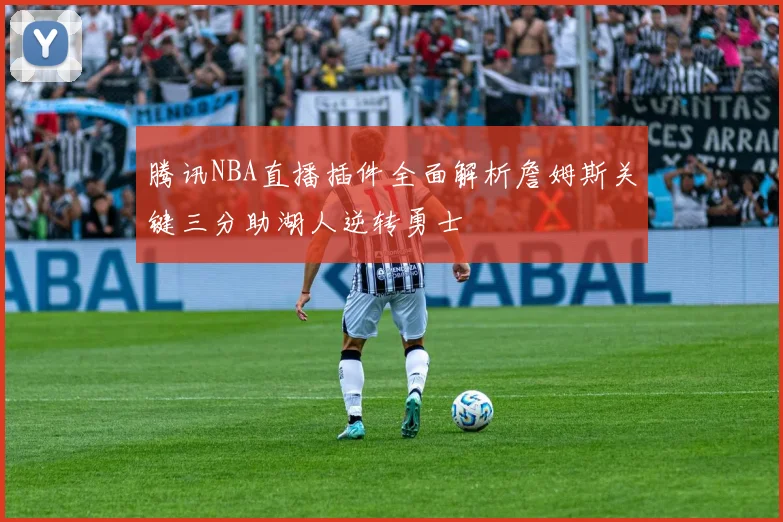 腾讯NBA直播插件全面解析詹姆斯关键三分助湖人逆转勇士