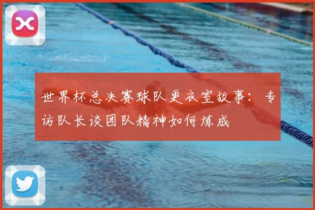 世界杯总决赛球队更衣室故事:专访队长谈团队精神如何炼成