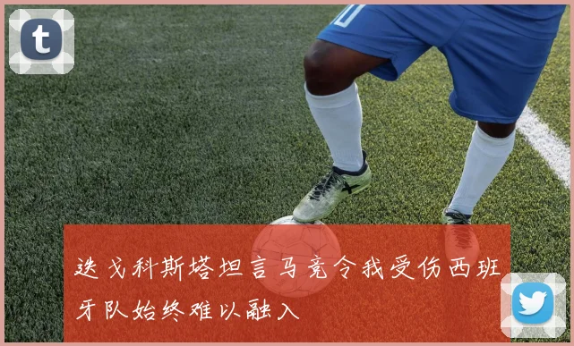 迭戈科斯塔坦言马竞令我受伤西班牙队始终难以融入