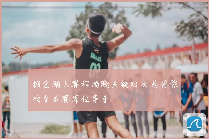 掘金湖人赛程揭晓关键对决或将影响季后赛席位争夺