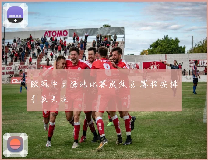 欧冠中立场地比赛成焦点 赛程安排引发关注