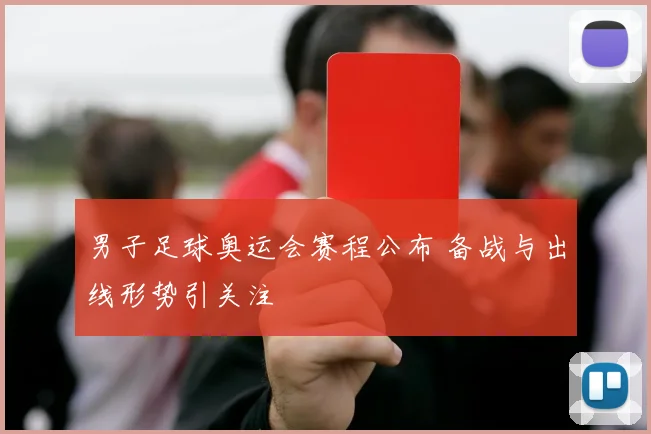 男子足球奥运会赛程公布 备战与出线形势引关注