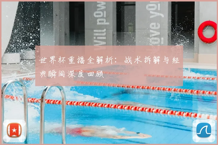 世界杯重播全解析：战术拆解与经典瞬间深度回顾