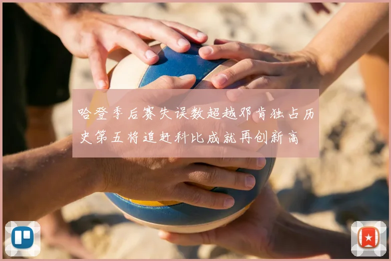 哈登季后赛失误数超越邓肯独占历史第五将追赶科比成就再创新高