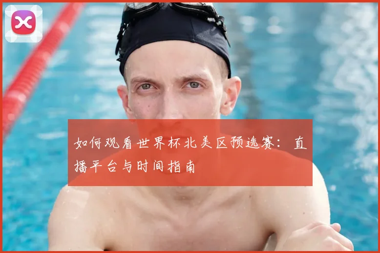 如何观看世界杯北美区预选赛：直播平台与时间指南