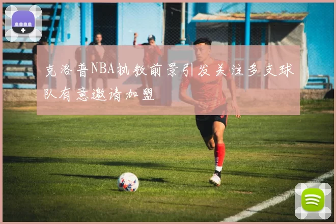 克洛普NBA执教前景引发关注多支球队有意邀请加盟