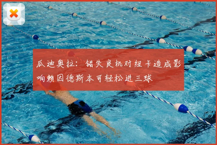 瓜迪奥拉:错失良机对纽卡造成影响赖因德斯本可轻松进三球