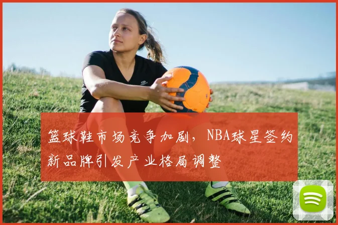 篮球鞋市场竞争加剧,NBA球星签约新品牌引发产业格局调整
