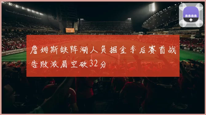 詹姆斯缺阵湖人负掘金季后赛首战告败浓眉空砍32分