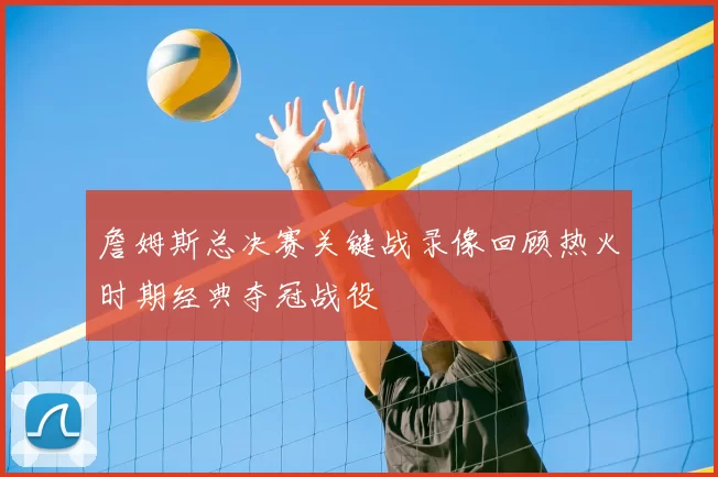 詹姆斯总决赛关键战录像回顾热火时期经典夺冠战役