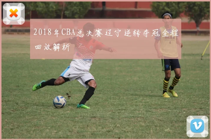 2018年CBA总决赛辽宁逆转夺冠全程回放解析