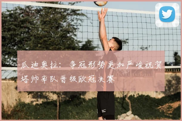 瓜迪奥拉：争冠形势更加严峻祝贺塔帅率队晋级欧冠决赛