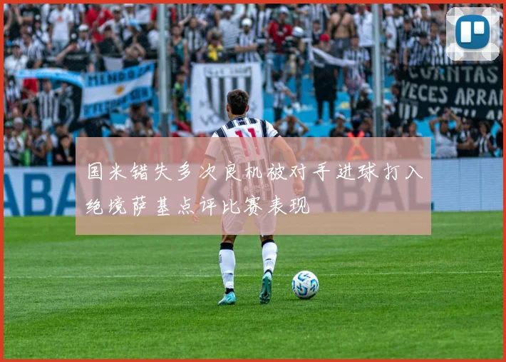 国米错失多次良机被对手进球打入绝境萨基点评比赛表现