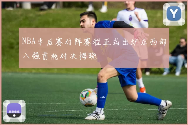 NBA季后赛对阵赛程正式出炉东西部八强首轮对决揭晓