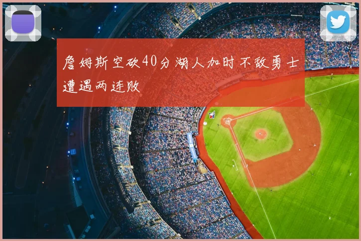 詹姆斯空砍40分湖人加时不敌勇士遭遇两连败
