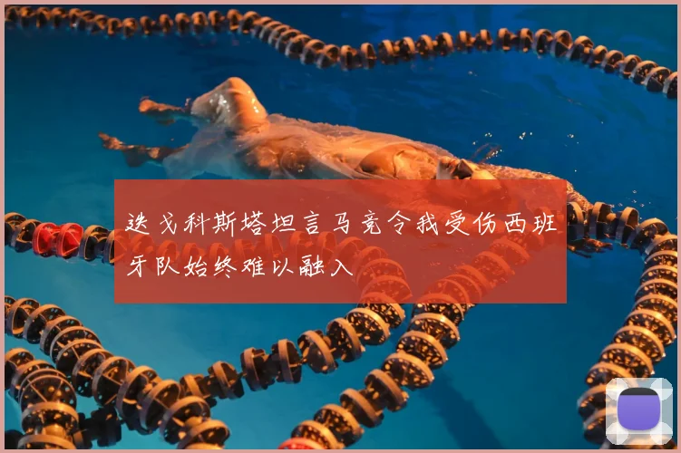 迭戈科斯塔坦言马竞令我受伤西班牙队始终难以融入