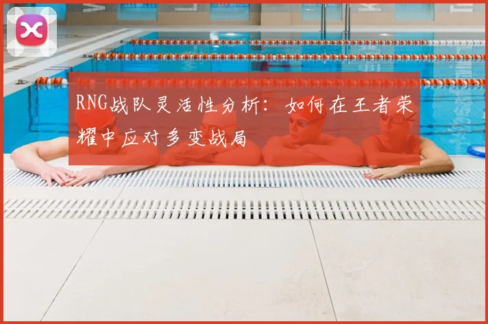 RNG战队灵活性分析：如何在王者荣耀中应对多变战局