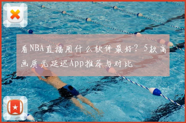 看NBA直播用什么软件最好?5款高画质无延迟App推荐与对比