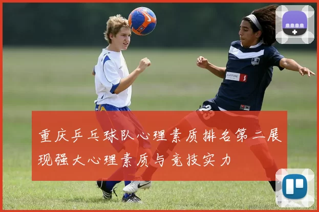 重庆乒乓球队心理素质排名第二展现强大心理素质与竞技实力