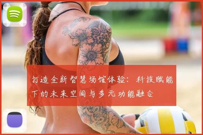 打造全新智慧场馆体验：科技赋能下的未来空间与多元功能融合
