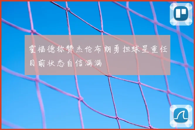 霍福德称赞杰伦布朗勇担球星重任目前状态自信满满