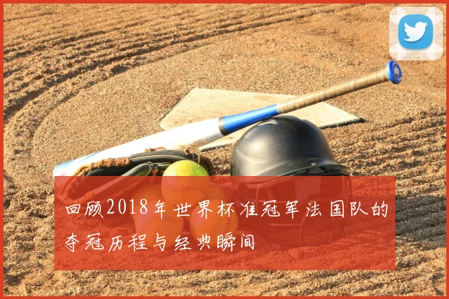 回顾2018年世界杯准冠军法国队的夺冠历程与经典瞬间