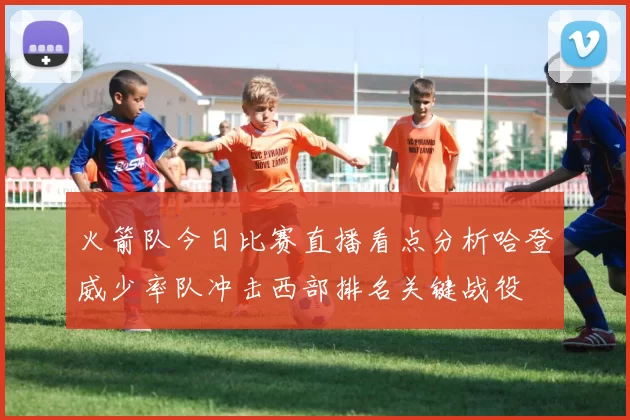 火箭队今日比赛直播看点分析哈登威少率队冲击西部排名关键战役
