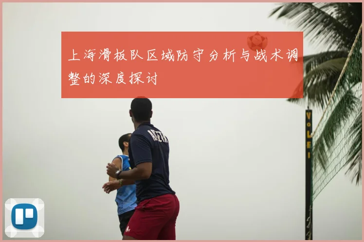 上海滑板队区域防守分析与战术调整的深度探讨