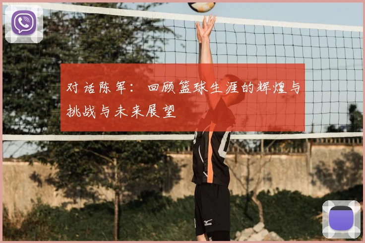 对话陈军:回顾篮球生涯的辉煌与挑战与未来展望