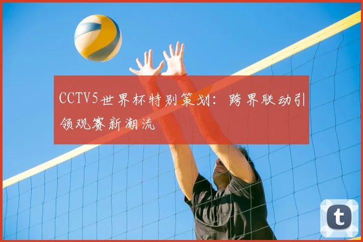 CCTV5世界杯特别策划:跨界联动引领观赛新潮流