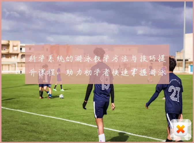 科学系统的游泳教学方法与技巧提升课程，助力初学者快速掌握游泳技能