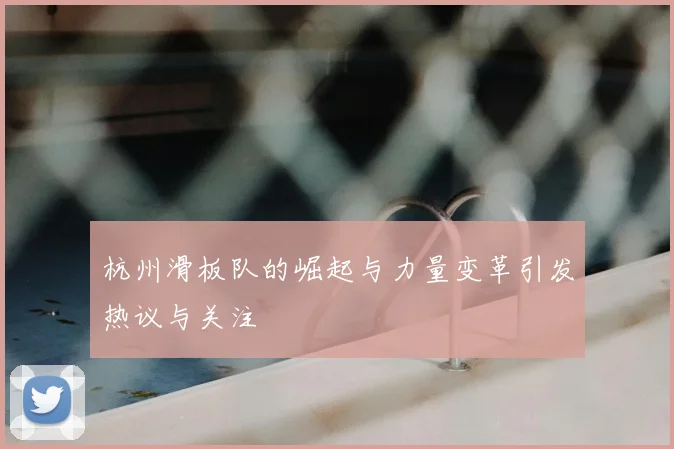 杭州滑板队的崛起与力量变革引发热议与关注