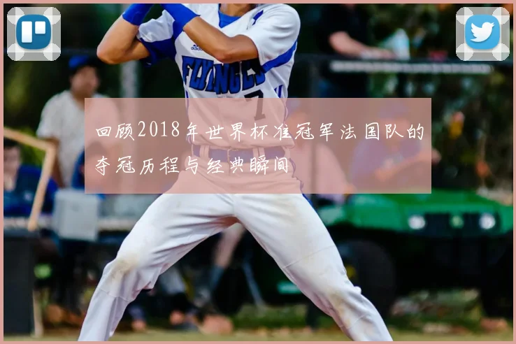 回顾2018年世界杯准冠军法国队的夺冠历程与经典瞬间