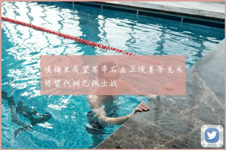 埃梅里有望客串右后卫埃基蒂克或将替代姆巴佩出战