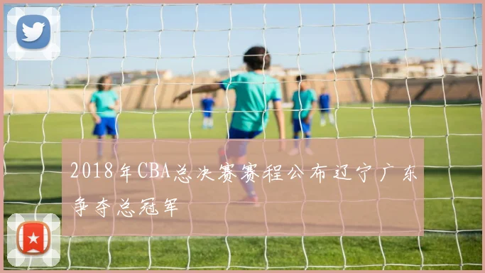 2018年CBA总决赛赛程公布辽宁广东争夺总冠军