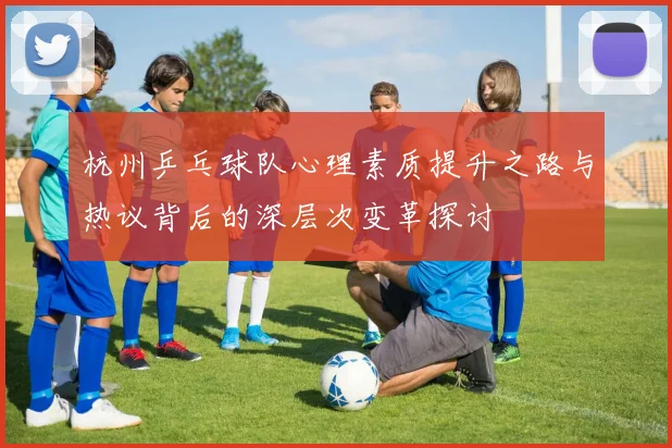杭州乒乓球队心理素质提升之路与热议背后的深层次变革探讨