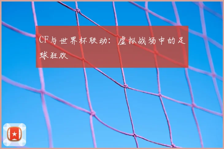 CF与世界杯联动：虚拟战场中的足球狂欢