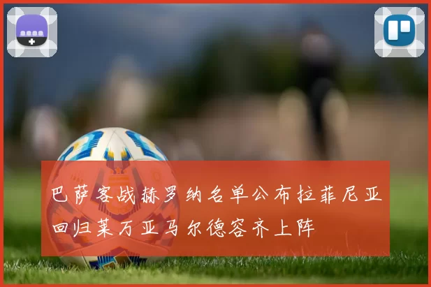 巴萨客战赫罗纳名单公布拉菲尼亚回归莱万亚马尔德容齐上阵
