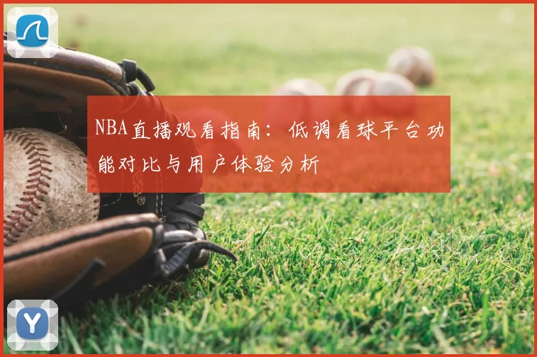 NBA直播观看指南：低调看球平台功能对比与用户体验分析