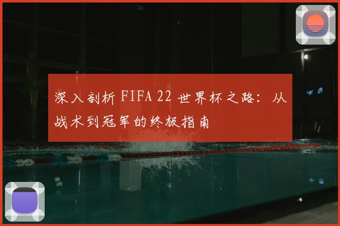 深入剖析 FIFA 22 世界杯之路:从战术到冠军的终极指南