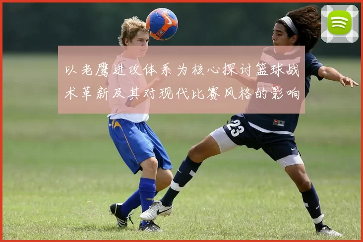 以老鹰进攻体系为核心探讨篮球战术革新及其对现代比赛风格的影响